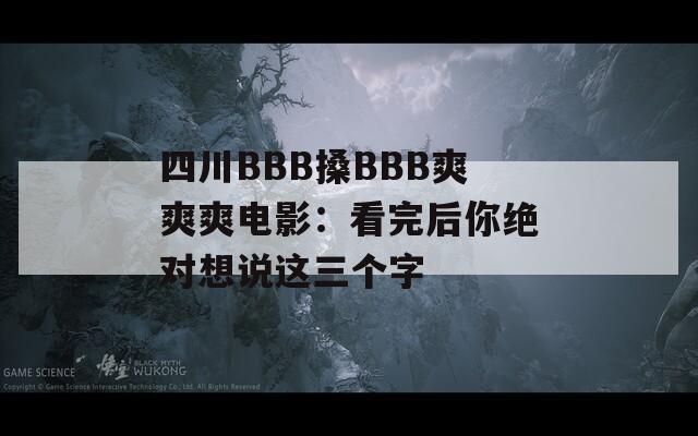 四川BBB搡BBB爽爽爽电影：看完后你绝对想说这三个字