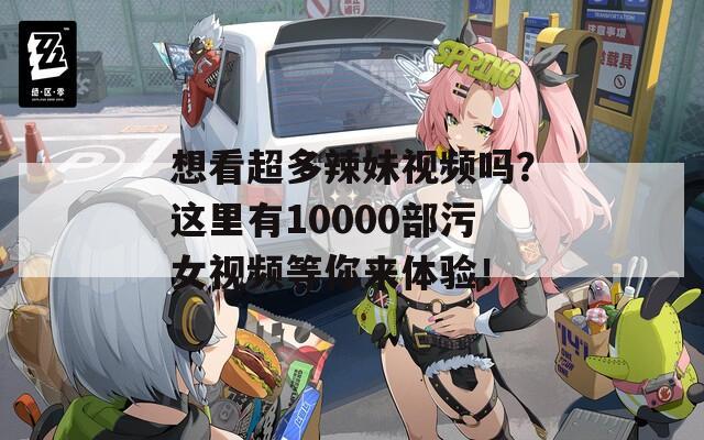 想看超多辣妹视频吗？这里有10000部污女视频等你来体验！