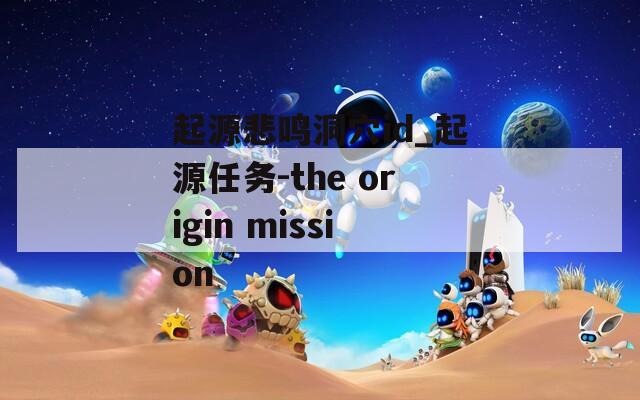 起源悲鸣洞穴id_起源任务-the origin mission