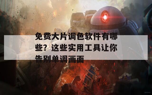 免费大片调色软件有哪些？这些实用工具让你告别单调画面