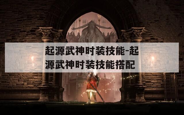 起源武神时装技能-起源武神时装技能搭配