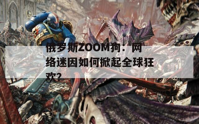 俄罗斯ZOOM狗：网络迷因如何掀起全球狂欢？