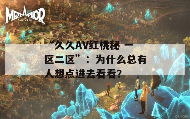 “久久AV红桃秘 一区二区”：为什么总有人想点进去看看？