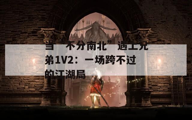 当“不分南北”遇上兄弟1V2：一场跨不过的江湖局