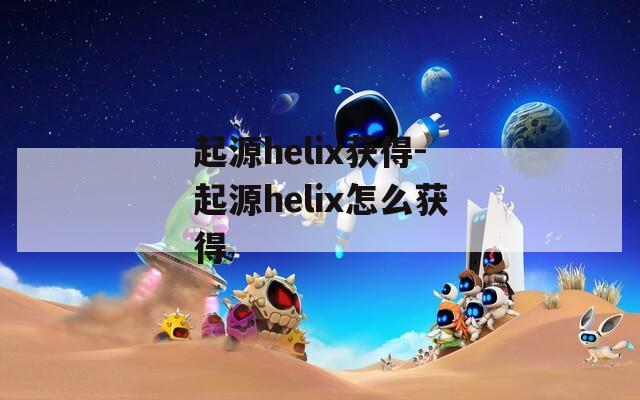 起源helix获得-起源helix怎么获得