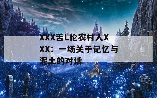 XXX舌L伦农村人XXX：一场关于记忆与泥土的对话