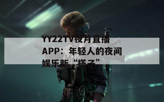 YY22TV夜月直播APP：年轻人的夜间娱乐新“搭子”