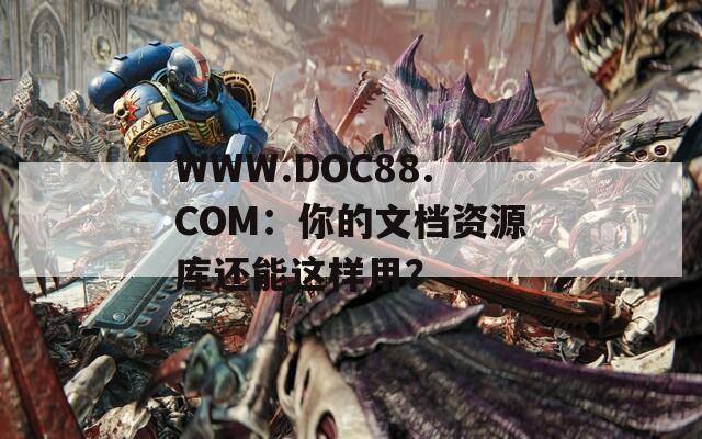 WWW.DOC88.COM：你的文档资源库还能这样用？