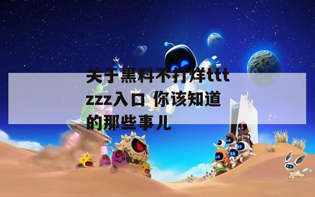 关于黑料不打烊tttzzz入口 你该知道的那些事儿