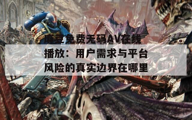 麻豆免费无码AV在线播放：用户需求与平台风险的真实边界在哪里？