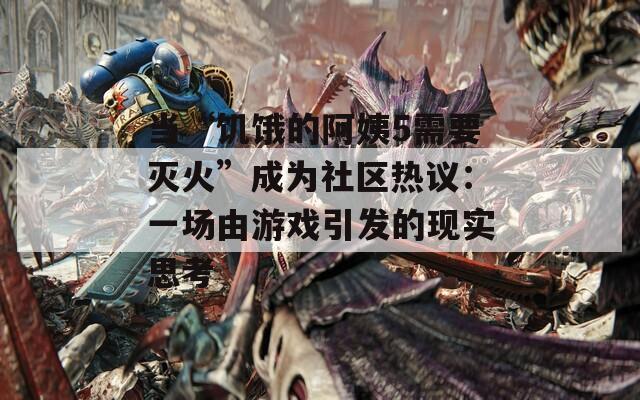 当“饥饿的阿姨5需要灭火”成为社区热议：一场由游戏引发的现实思考