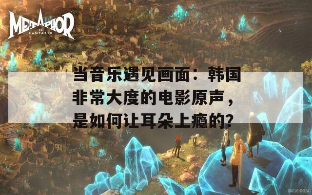 当音乐遇见画面：韩国非常大度的电影原声，是如何让耳朵上瘾的？