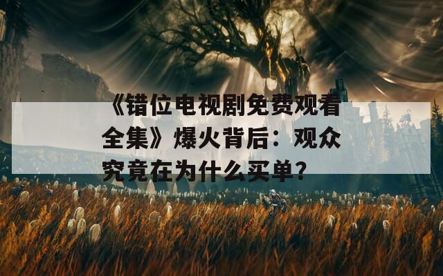 《错位电视剧免费观看全集》爆火背后：观众究竟在为什么买单？