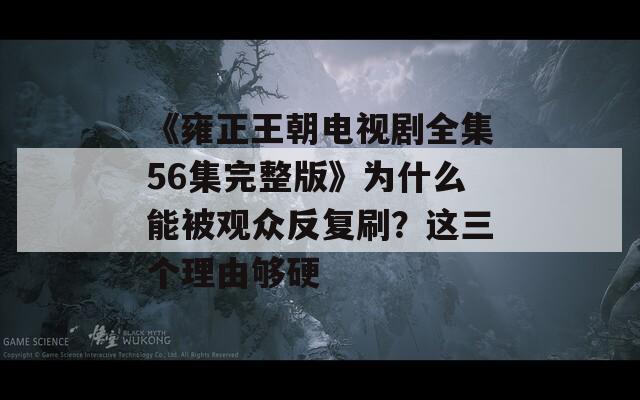 《雍正王朝电视剧全集56集完整版》为什么能被观众反复刷？这三个理由够硬