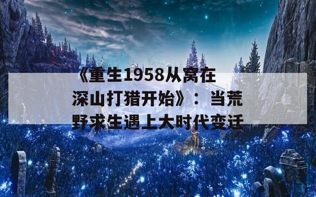 《重生1958从窝在深山打猎开始》：当荒野求生遇上大时代变迁