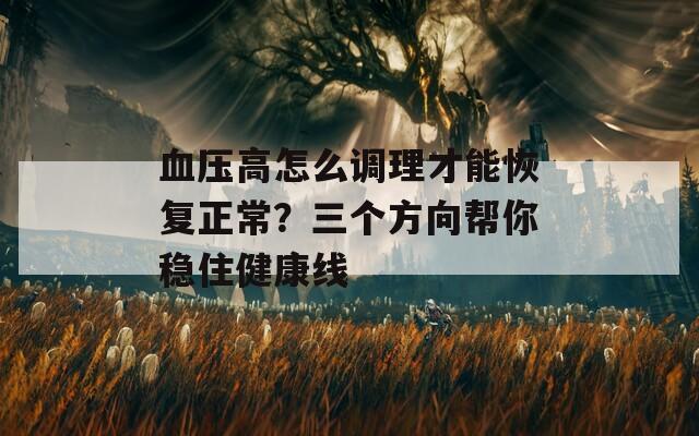 血压高怎么调理才能恢复正常？三个方向帮你稳住健康线