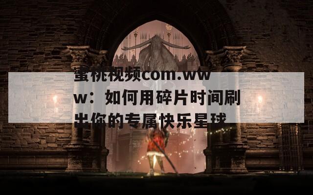 蜜桃视频com.www：如何用碎片时间刷出你的专属快乐星球