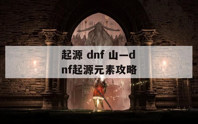 起源 dnf 山—dnf起源元素攻略