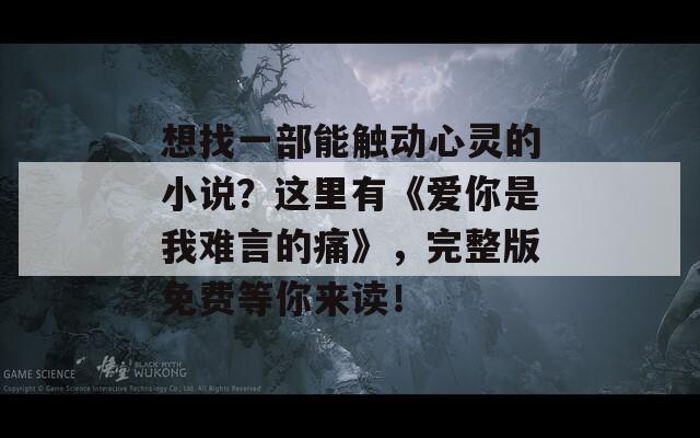 想找一部能触动心灵的小说？这里有《爱你是我难言的痛》，完整版免费等你来读！