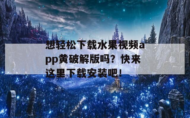 想轻松下载水果视频app黄破解版吗？快来这里下载安装吧！