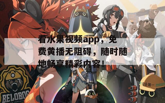 看水果视频app，免费黄播无阻碍，随时随地畅享精彩内容！