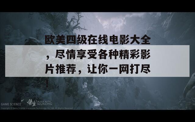 欧美四级在线电影大全，尽情享受各种精彩影片推荐，让你一网打尽！