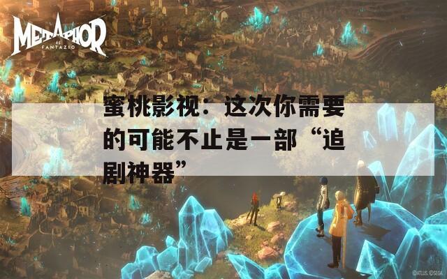 蜜桃影视：这次你需要的可能不止是一部“追剧神器”