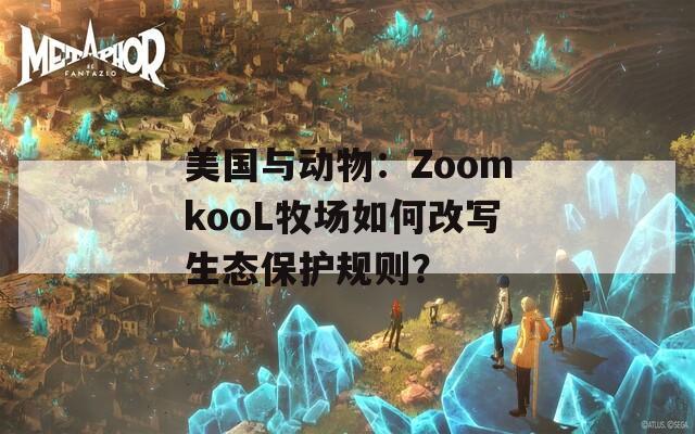 美国与动物：ZoomkooL牧场如何改写生态保护规则？