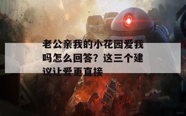 老公亲我的小花园爱我吗怎么回答？这三个建议让爱更直接