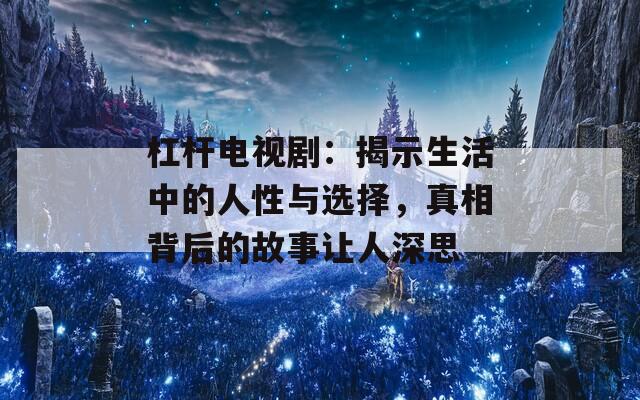 杠杆电视剧：揭示生活中的人性与选择，真相背后的故事让人深思