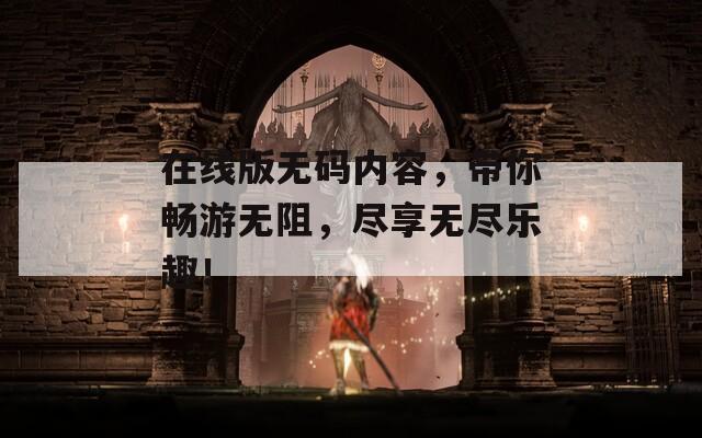 在线版无码内容，带你畅游无阻，尽享无尽乐趣！