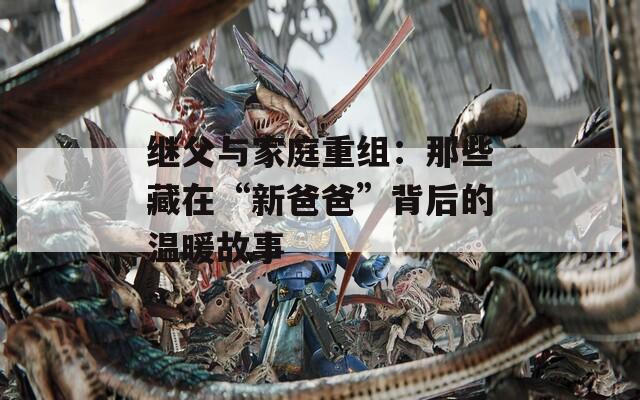 继父与家庭重组：那些藏在“新爸爸”背后的温暖故事