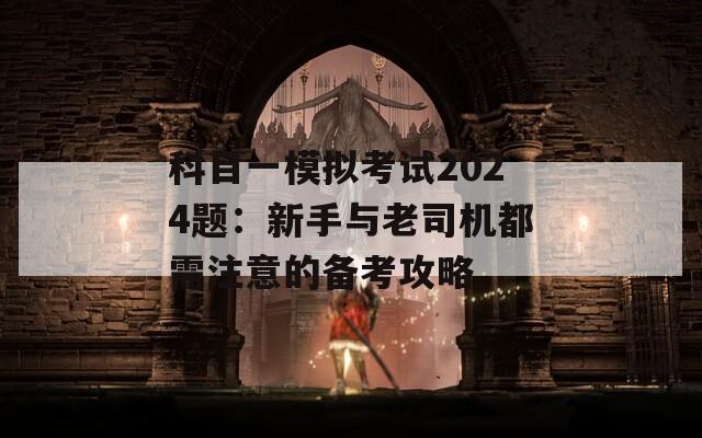 科目一模拟考试2024题：新手与老司机都需注意的备考攻略