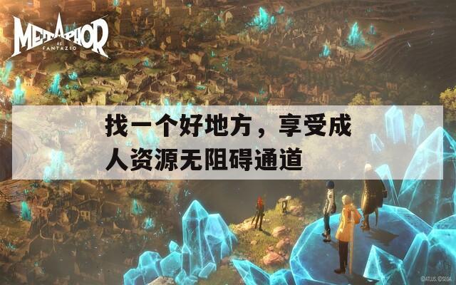 找一个好地方，享受成人资源无阻碍通道