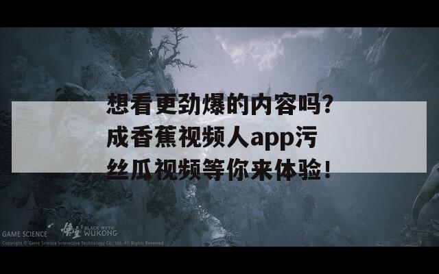 想看更劲爆的内容吗？成香蕉视频人app污丝瓜视频等你来体验！