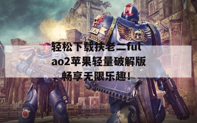 轻松下载扶老二fulao2苹果轻量破解版，畅享无限乐趣！