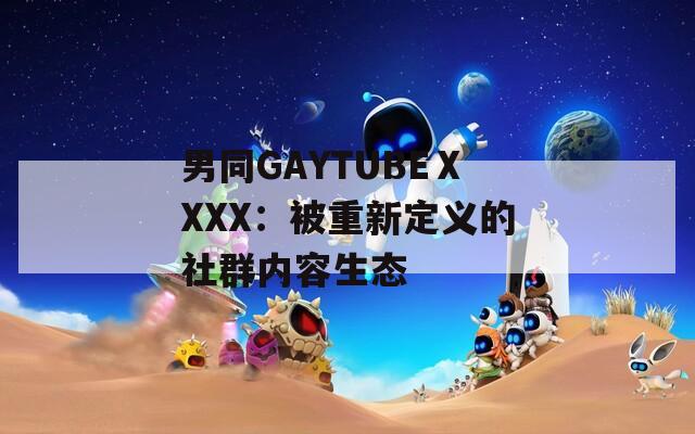 男同GAYTUBEⅩXXX：被重新定义的社群内容生态