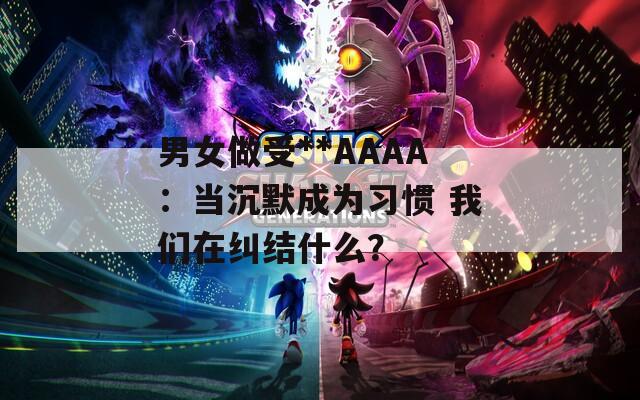 男女做受**AAAA：当沉默成为习惯 我们在纠结什么？