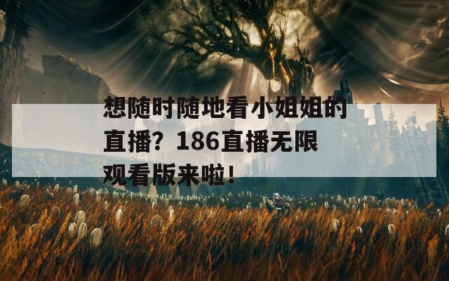 想随时随地看小姐姐的直播？186直播无限观看版来啦！