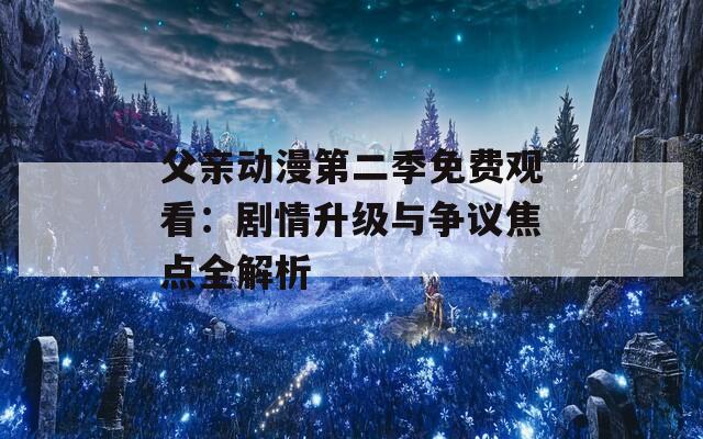 父亲动漫第二季免费观看：剧情升级与争议焦点全解析