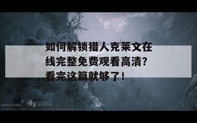 如何解锁猎人克莱文在线完整免费观看高清？看完这篇就够了！