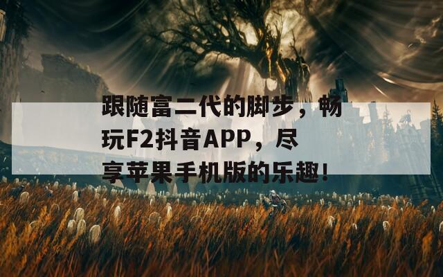 跟随富二代的脚步，畅玩F2抖音APP，尽享苹果手机版的乐趣！