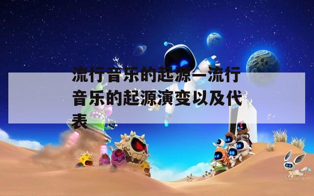 流行音乐的起源—流行音乐的起源演变以及代表