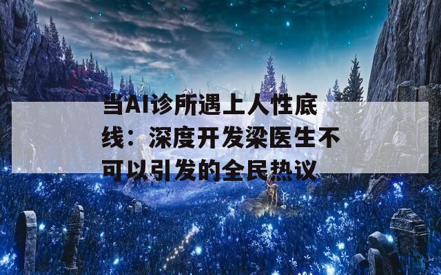 当AI诊所遇上人性底线：深度开发梁医生不可以引发的全民热议