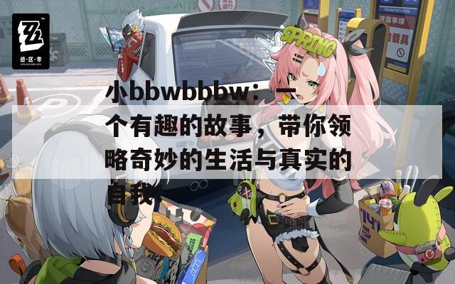 小bbwbbbw：一个有趣的故事，带你领略奇妙的生活与真实的自我！