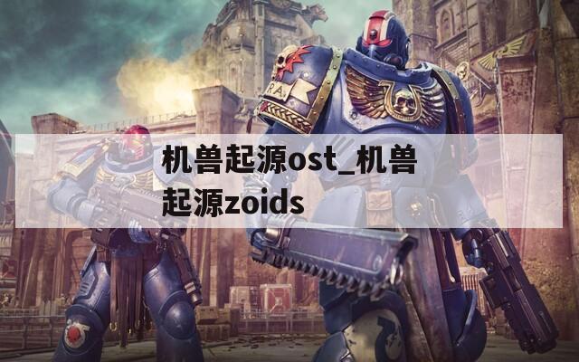 机兽起源ost_机兽起源zoids