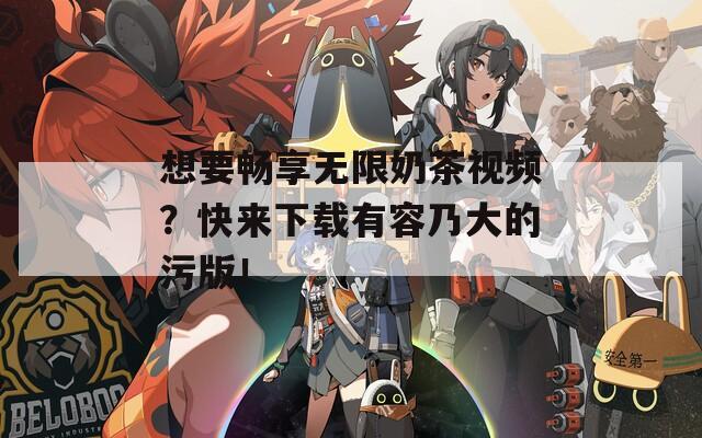 想要畅享无限奶茶视频？快来下载有容乃大的污版！