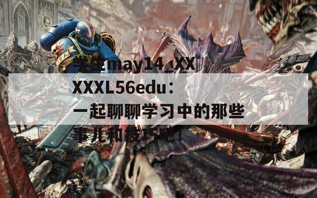 学生may14_XXXXXL56edu：一起聊聊学习中的那些事儿和技巧吧！