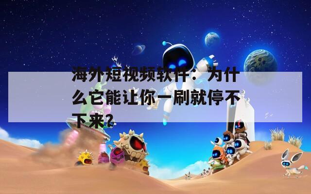 海外短视频软件：为什么它能让你一刷就停不下来？