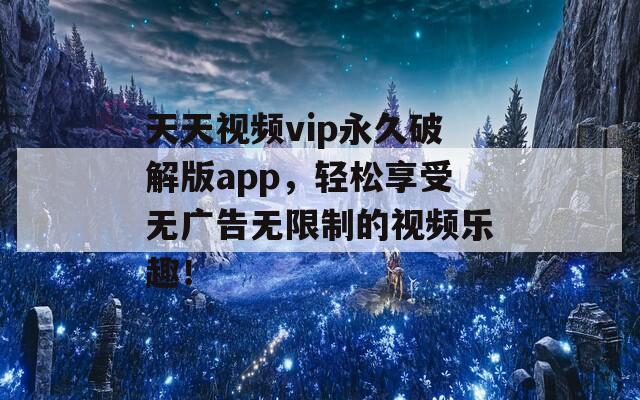 天天视频vip永久破解版app，轻松享受无广告无限制的视频乐趣！